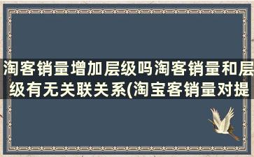 淘客销量增加层级吗淘客销量和层级有无关联关系(淘宝客销量对提升层级有帮助吗)