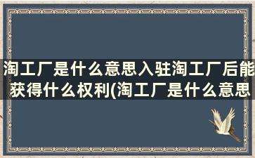 淘工厂是什么意思入驻淘工厂后能获得什么权利(淘工厂是什么意思入驻淘工厂后能获得什么福利)