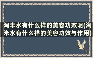 淘米水有什么样的美容功效呢(淘米水有什么样的美容功效与作用)