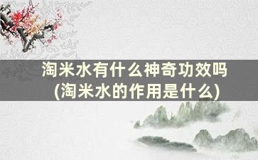 淘米水有什么神奇功效吗(淘米水的作用是什么)