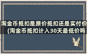 淘金币抵扣是原价抵扣还是实付价(淘金币抵扣计入30天最低价吗)