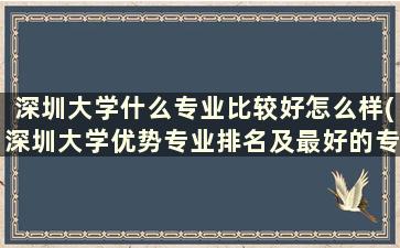 深圳大学什么专业比较好怎么样(深圳大学优势专业排名及最好的专业有哪些)