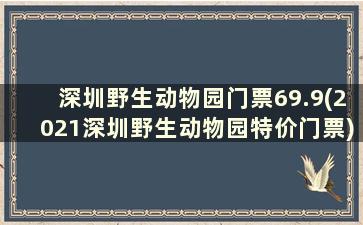 深圳野生动物园门票69.9(2021深圳野生动物园特价门票)