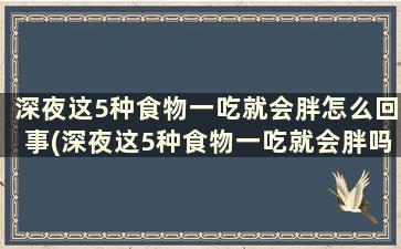 深夜这5种食物一吃就会胖怎么回事(深夜这5种食物一吃就会胖吗为什么)