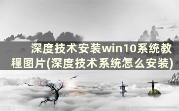 深度技术安装win10系统教程图片(深度技术系统怎么安装)