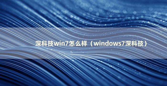 深科技win7怎么样（windows7深科技）