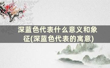 深蓝色代表什么意义和象征(深蓝色代表的寓意)