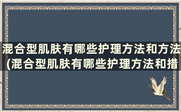 混合型肌肤有哪些护理方法和方法(混合型肌肤有哪些护理方法和措施)