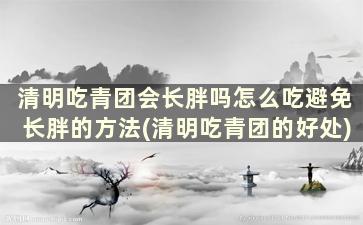 清明吃青团会长胖吗怎么吃避免长胖的方法(清明吃青团的好处)