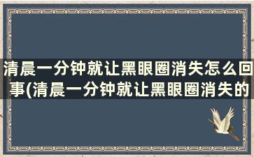 清晨一分钟就让黑眼圈消失怎么回事(清晨一分钟就让黑眼圈消失的原因)