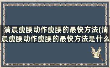 清晨瘦腰动作瘦腰的最快方法(清晨瘦腰动作瘦腰的最快方法是什么)