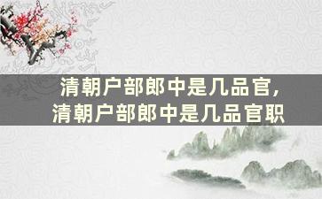 清朝户部郎中是几品官,清朝户部郎中是几品官职