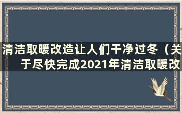 清洁取暖改造让人们干净过冬（关于尽快完成2021年清洁取暖改造相关工作的通知）