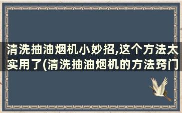 清洗抽油烟机小妙招,这个方法太实用了(清洗抽油烟机的方法窍门)