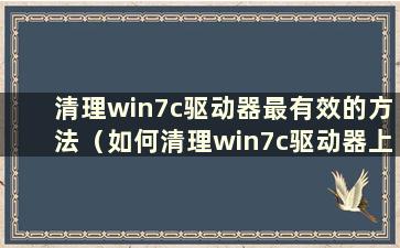 清理win7c驱动器最有效的方法（如何清理win7c驱动器上的垃圾而不误删）