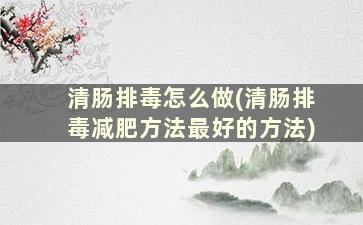 清肠排毒怎么做(清肠排毒减肥方法最好的方法)