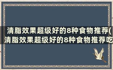 清脂效果超级好的8种食物推荐(清脂效果超级好的8种食物推荐吃)