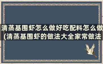 清蒸基围虾怎么做好吃配料怎么做(清蒸基围虾的做法大全家常做法窍门)