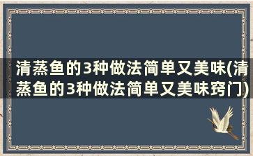 清蒸鱼的3种做法简单又美味(清蒸鱼的3种做法简单又美味窍门)