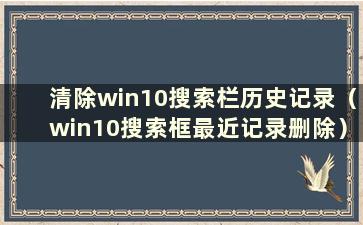 清除win10搜索栏历史记录（win10搜索框最近记录删除）