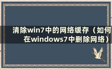 清除win7中的网络缓存（如何在windows7中删除网络）