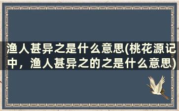 渔人甚异之是什么意思(桃花源记中，渔人甚异之的之是什么意思)