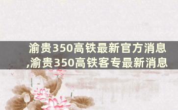 渝贵350高铁最新官方消息,渝贵350高铁客专最新消息