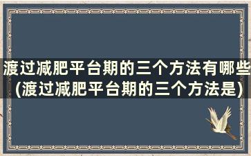 渡过减肥平台期的三个方法有哪些(渡过减肥平台期的三个方法是)