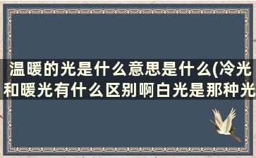 温暖的光是什么意思是什么(冷光和暖光有什么区别啊白光是那种光)