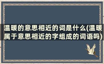 温暖的意思相近的词是什么(温暖属于意思相近的字组成的词语吗)