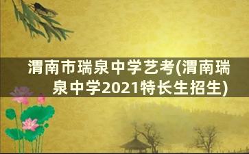 渭南市瑞泉中学艺考(渭南瑞泉中学2021特长生招生)