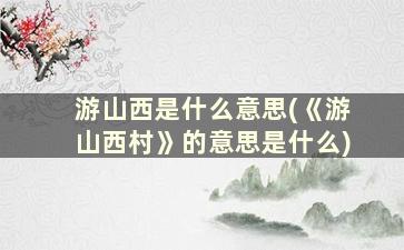 游山西是什么意思(《游山西村》的意思是什么)