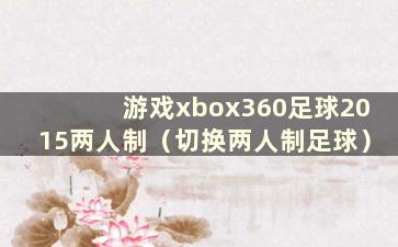 游戏xbox360足球2015两人制（切换两人制足球）