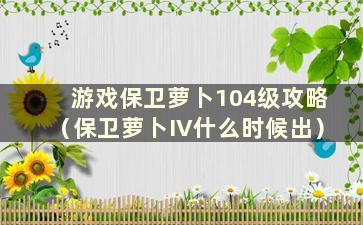 游戏保卫萝卜104级攻略（保卫萝卜IV什么时候出）