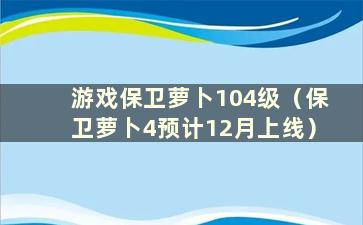 游戏保卫萝卜104级（保卫萝卜4预计12月上线）