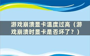 游戏崩溃显卡温度过高（游戏崩溃时显卡是否坏了？）