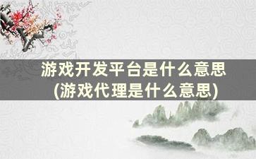 游戏开发平台是什么意思(游戏代理是什么意思)