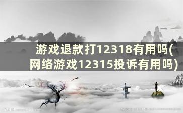 游戏退款打12318有用吗(网络游戏12315投诉有用吗)