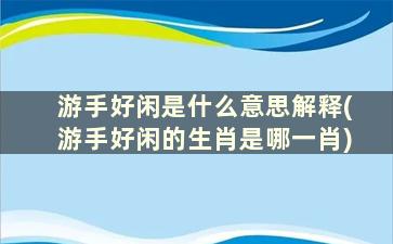 游手好闲是什么意思解释(游手好闲的生肖是哪一肖)