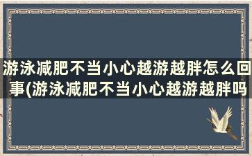 游泳减肥不当小心越游越胖怎么回事(游泳减肥不当小心越游越胖吗)