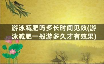 游泳减肥吗多长时间见效(游泳减肥一般游多久才有效果)