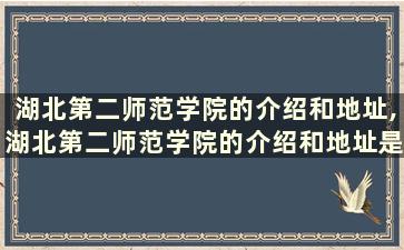 湖北第二师范学院的介绍和地址,湖北第二师范学院的介绍和地址是什么