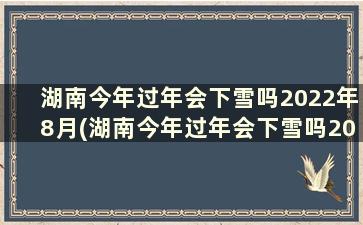 湖南今年过年会下雪吗2022年8月(湖南今年过年会下雪吗2022年7月)