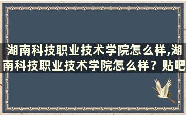 湖南科技职业技术学院怎么样,湖南科技职业技术学院怎么样？贴吧