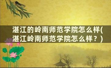 湛江的岭南师范学院怎么样(湛江岭南师范学院怎么样？)