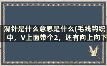 滑针是什么意思是什么(毛线钩织中，V上面带个2，还有向上向下箭头是什么意思)