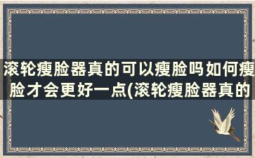 滚轮瘦脸器真的可以瘦脸吗如何瘦脸才会更好一点(滚轮瘦脸器真的可以瘦脸吗如何瘦脸才会更好)