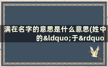 满在名字的意思是什么意思(姓中的“于”与“余”有什么区别)