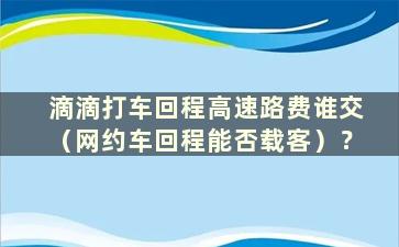 滴滴打车回程高速路费谁交（网约车回程能否载客）？