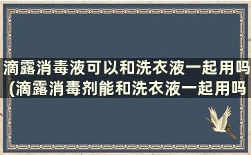 滴露消毒液可以和洗衣液一起用吗(滴露消毒剂能和洗衣液一起用吗)